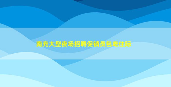 南充大型夜场招聘促销员包吃住际
