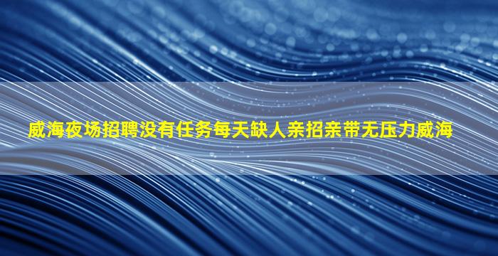 威海夜场招聘没有任务每天缺人亲招亲带无压力威海